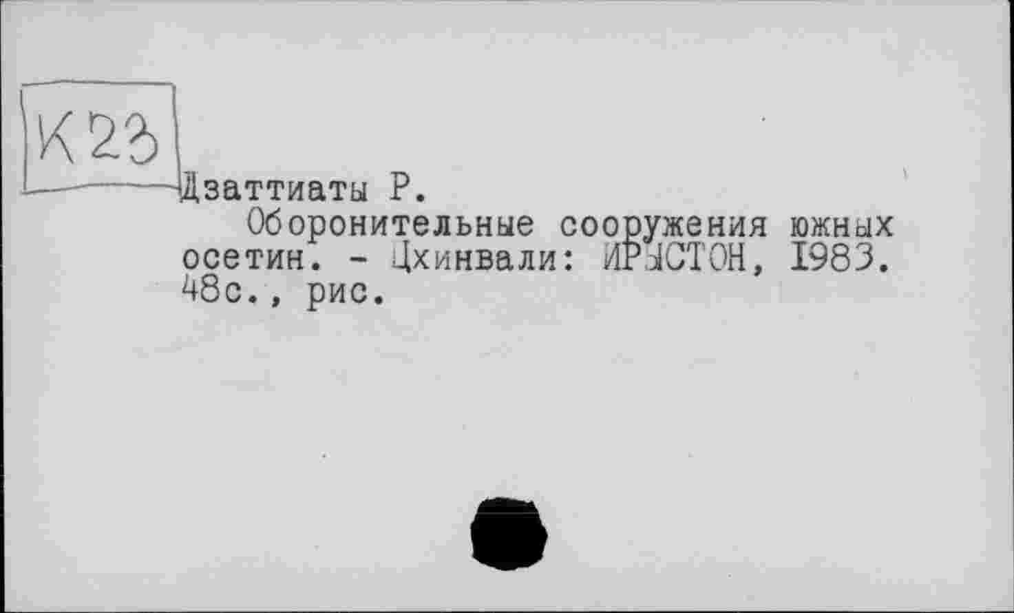 ﻿Дзаттиаты P.
Оборонительные сооружения южных осетин. - Цхинвали: ИРЛСТОН, 1983. 48с., рис.